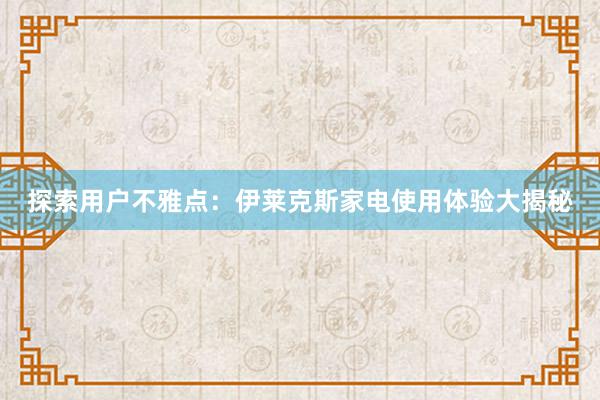 探索用户不雅点：伊莱克斯家电使用体验大揭秘