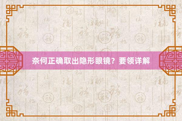 奈何正确取出隐形眼镜？要领详解