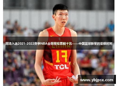 周琦入选2021-2022赛季NBA全明星投票前十名——中国篮球新星的荣耀时刻